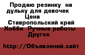 Продаю резинку  на дульку для девочек  › Цена ­ 250 - Ставропольский край Хобби. Ручные работы » Другое   